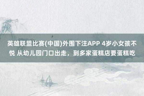 英雄联盟比赛(中国)外围下注APP 4岁小女孩不悦 从幼儿园门口出走，到多家蛋糕店要蛋糕吃