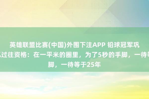 英雄联盟比赛(中国)外围下注APP 铅球冠军巩立姣回忆过往资格：在一平米的圈里，为了5秒的手脚，一待等于25年