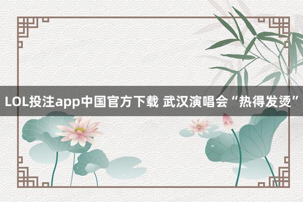 LOL投注app中国官方下载 武汉演唱会“热得发烫”