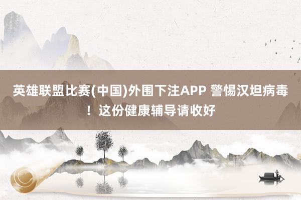 英雄联盟比赛(中国)外围下注APP 警惕汉坦病毒！这份健康辅导请收好