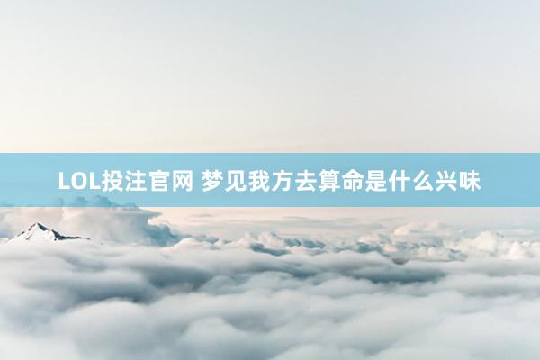 LOL投注官网 梦见我方去算命是什么兴味