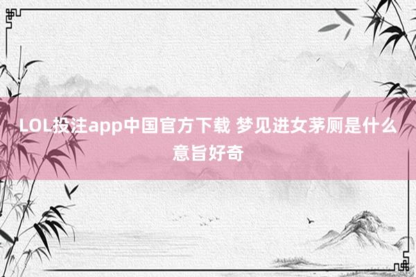 LOL投注app中国官方下载 梦见进女茅厕是什么意旨好奇