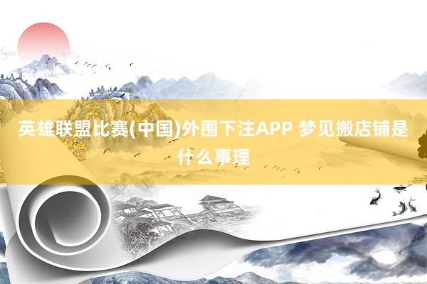 英雄联盟比赛(中国)外围下注APP 梦见搬店铺是什么事理