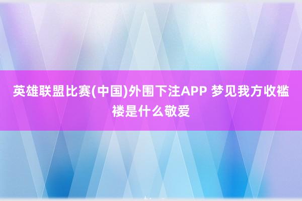 英雄联盟比赛(中国)外围下注APP 梦见我方收褴褛是什么敬爱