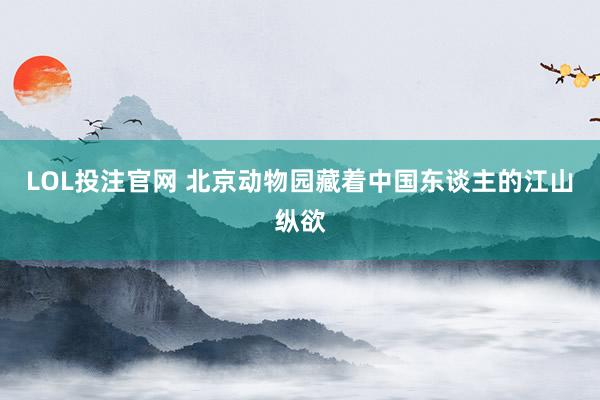 LOL投注官网 北京动物园藏着中国东谈主的江山纵欲