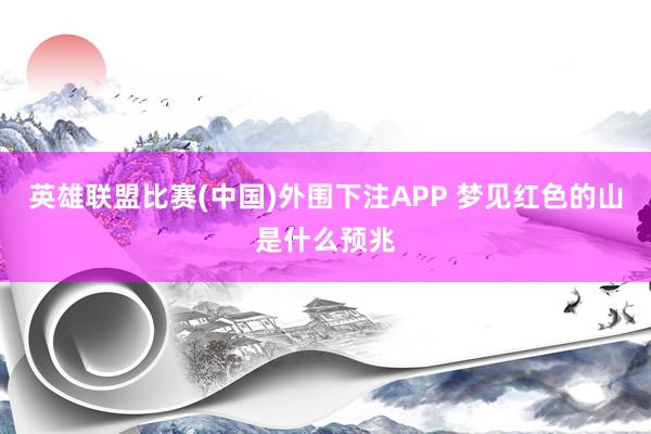英雄联盟比赛(中国)外围下注APP 梦见红色的山是什么预兆