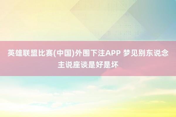 英雄联盟比赛(中国)外围下注APP 梦见别东说念主说座谈是好是坏
