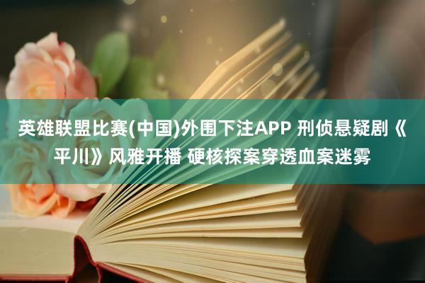 英雄联盟比赛(中国)外围下注APP 刑侦悬疑剧《平川》风雅开播 硬核探案穿透血案迷雾