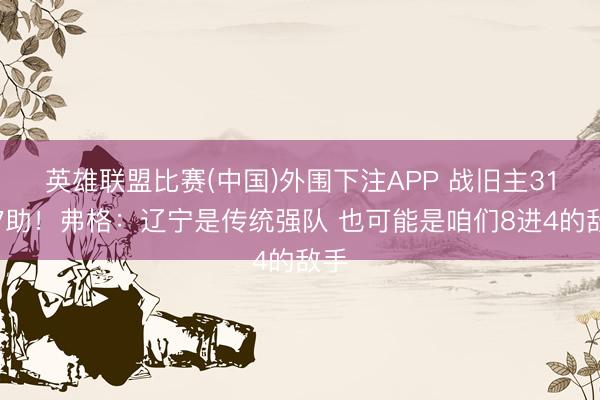 英雄联盟比赛(中国)外围下注APP 战旧主31分7助!弗格:辽宁是传统强队 也可能是咱们8进4的敌手