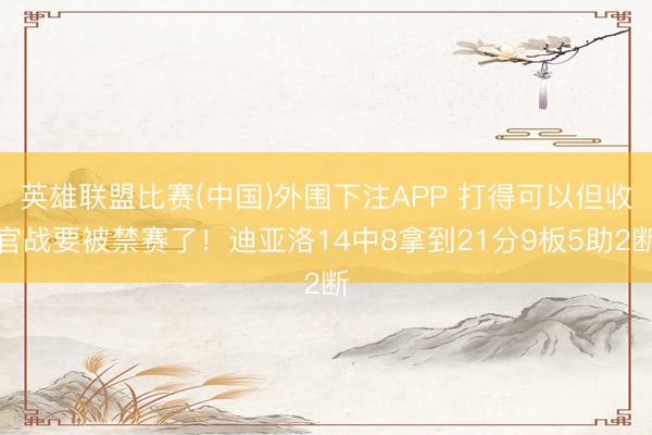 英雄联盟比赛(中国)外围下注APP 打得可以但收官战要被禁赛了！迪亚洛14中8拿到21分9板5助2断
