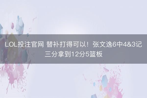 LOL投注官网 替补打得可以！张文逸6中4&3记三分拿到12分5篮板
