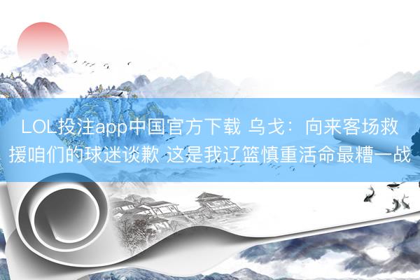 LOL投注app中国官方下载 乌戈：向来客场救援咱们的球迷谈歉 这是我辽篮慎重活命最糟一战