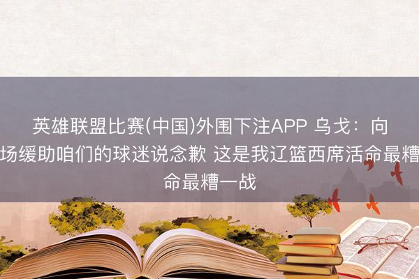 英雄联盟比赛(中国)外围下注APP 乌戈：向来客场缓助咱们的球迷说念歉 这是我辽篮西席活命最糟一战
