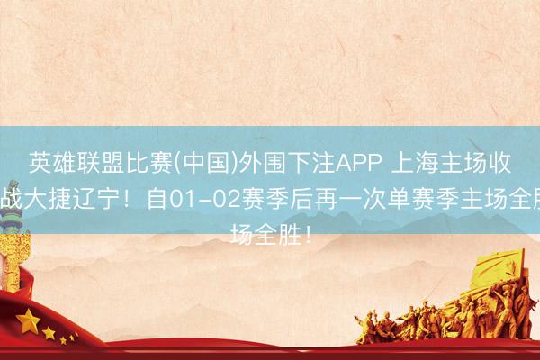 英雄联盟比赛(中国)外围下注APP 上海主场收官战大捷辽宁!自01-02赛季后再一次单赛季主场全胜!
