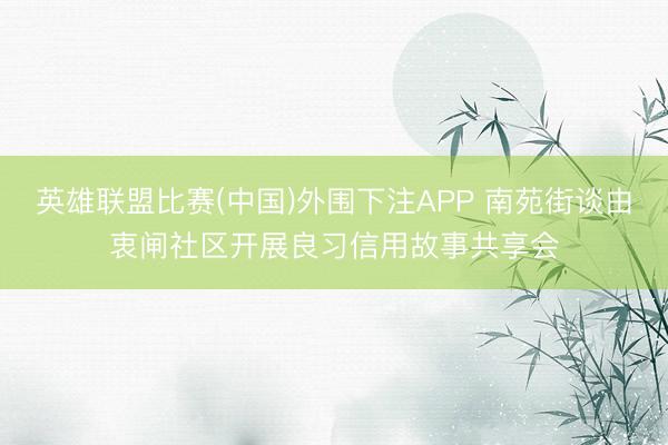 英雄联盟比赛(中国)外围下注APP 南苑街谈由衷闸社区开展良习信用故事共享会