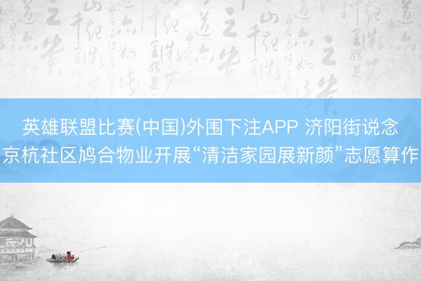 英雄联盟比赛(中国)外围下注APP 济阳街说念京杭社区鸠合物业开展“清洁家园展新颜”志愿算作
