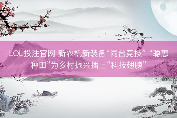 LOL投注官网 新农机新装备“同台竞技” “聪惠种田”为乡村振兴插上“科技翅膀”