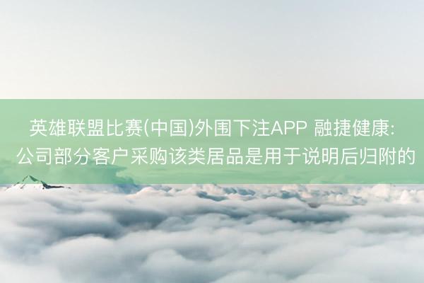 英雄联盟比赛(中国)外围下注APP 融捷健康: 公司部分客户采购该类居品是用于说明后归附的