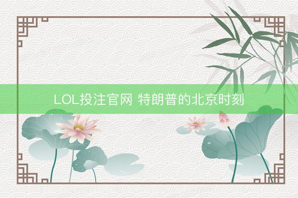 LOL投注官网 特朗普的北京时刻