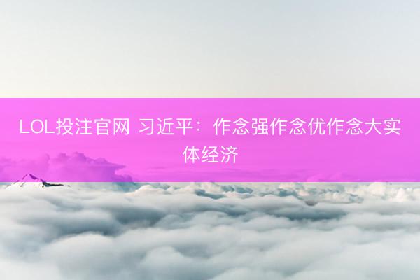 LOL投注官网 习近平:作念强作念优作念大实体经济