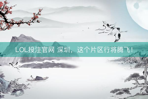 LOL投注官网 深圳，这个片区行将腾飞！