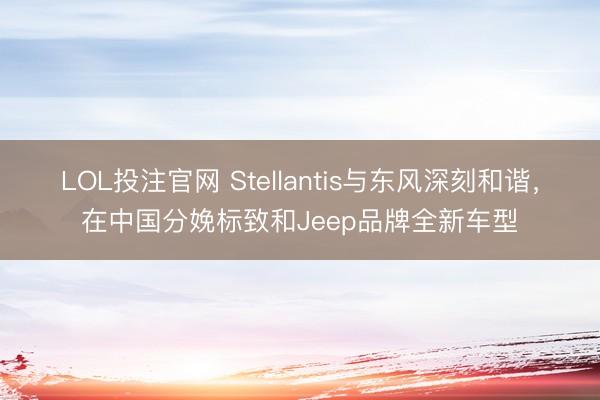 LOL投注官网 Stellantis与东风深刻和谐,在中国分娩标致和Jeep品牌全新车型