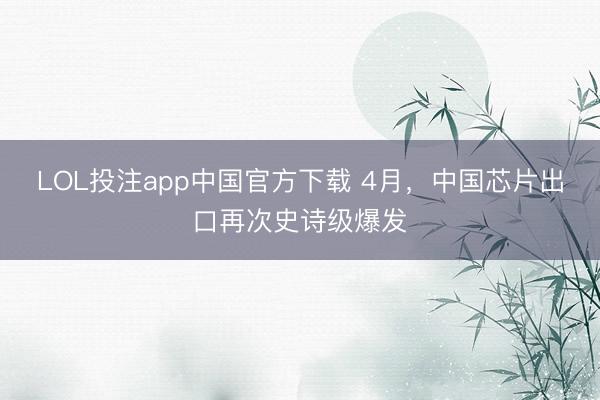 LOL投注app中国官方下载 4月，中国芯片出口再次史诗级爆发