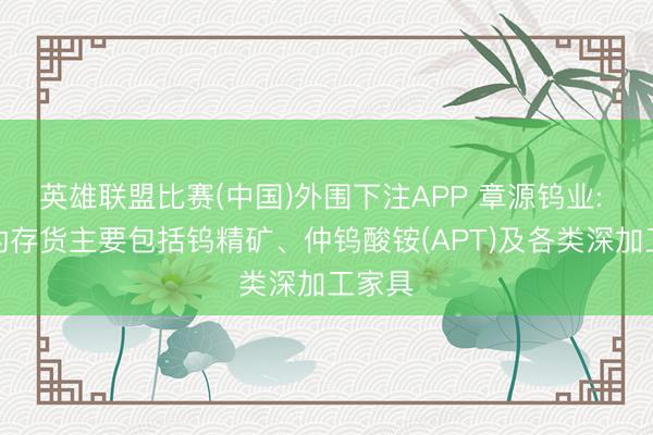 英雄联盟比赛(中国)外围下注APP 章源钨业: 公司的存货主要包括钨精矿、仲钨酸铵(APT)及各类深加工家具