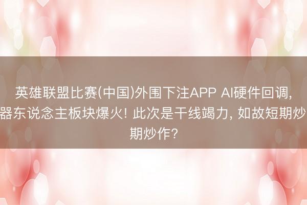 英雄联盟比赛(中国)外围下注APP AI硬件回调， 机器东说念主板块爆火! 此次是干线竭力， 如故短期炒作?