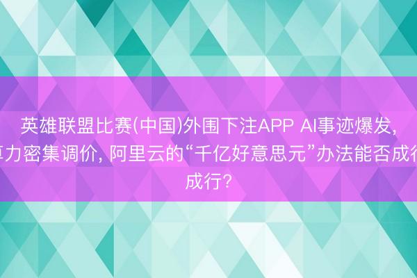 英雄联盟比赛(中国)外围下注APP AI事迹爆发， 算力密集调价， 阿里云的“千亿好意思元”办法能否成行?