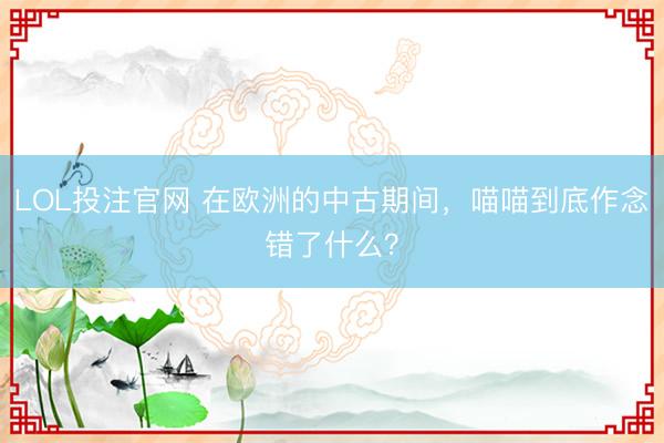 LOL投注官网 在欧洲的中古期间,喵喵到底作念错了什么?