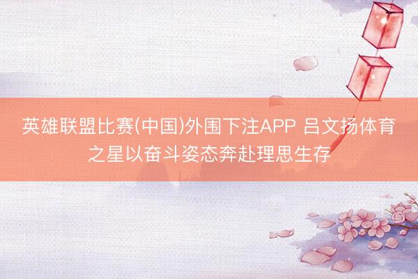 英雄联盟比赛(中国)外围下注APP 吕文扬体育之星以奋斗姿态奔赴理思生存