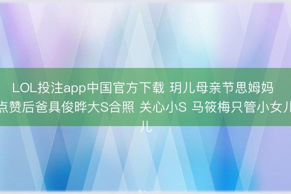 LOL投注app中国官方下载 玥儿母亲节思姆妈 点赞后爸具俊晔大S合照 关心小S 马筱梅只管小女儿
