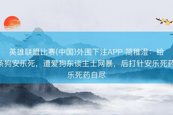英雄联盟比赛(中国)外围下注APP 简稚澄：给700条狗安乐死，遭爱狗东谈主士网暴，后打针安乐死药自尽