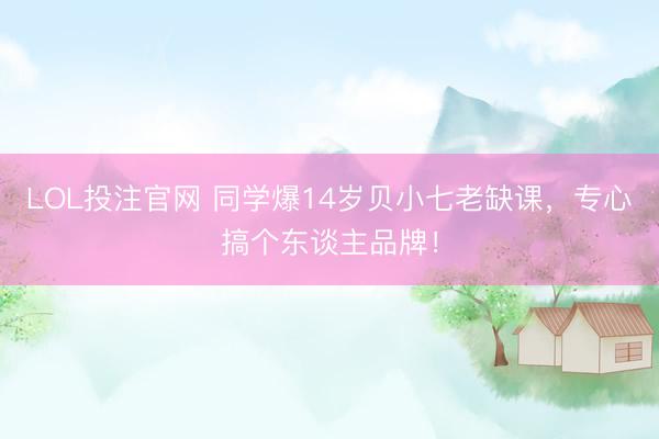 LOL投注官网 同学爆14岁贝小七老缺课，专心搞个东谈主品牌！
