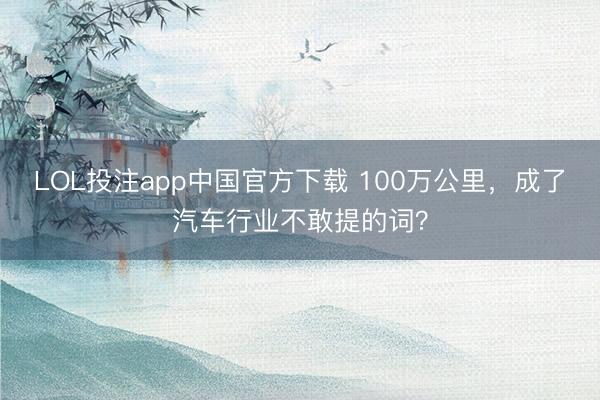 LOL投注app中国官方下载 100万公里，成了汽车行业不敢提的词？