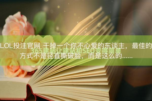 LOL投注官网 干掉一个你不心爱的东谈主，最佳的方式不是径直撕破脸，而是这么的......