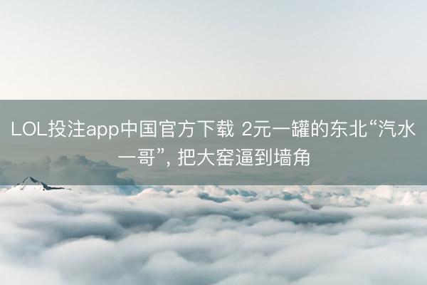 LOL投注app中国官方下载 2元一罐的东北“汽水一哥”， 把大窑逼到墙角