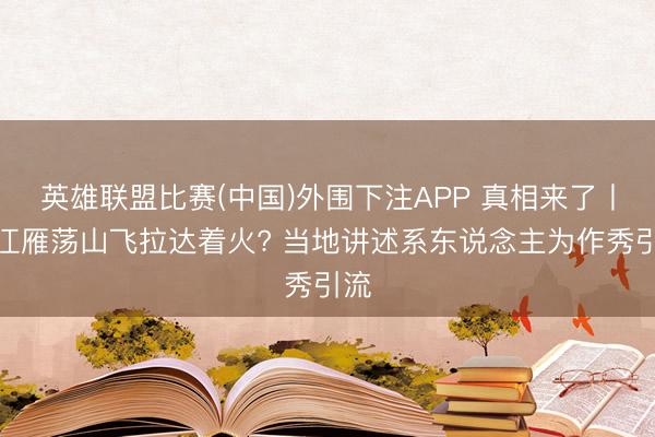 英雄联盟比赛(中国)外围下注APP 真相来了丨浙江雁荡山飞拉达着火? 当地讲述系东说念主为作秀引流