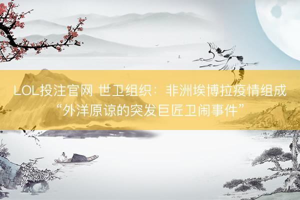 LOL投注官网 世卫组织：非洲埃博拉疫情组成“外洋原谅的突发巨匠卫闹事件”