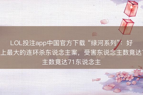 LOL投注app中国官方下载 “绿河系列”:好意思国历史上最大的连环杀东说念主案,受害东说念主数竟达71东说念主