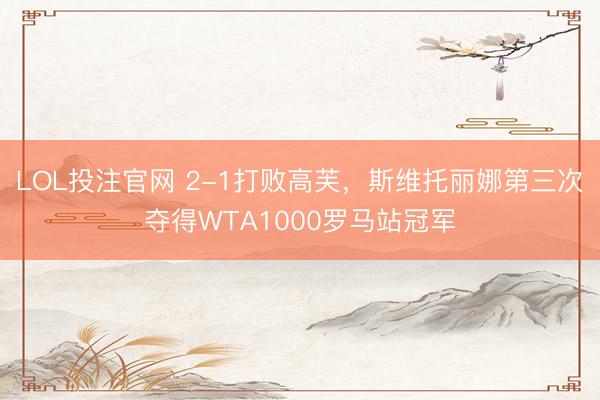 LOL投注官网 2-1打败高芙，斯维托丽娜第三次夺得WTA1000罗马站冠军