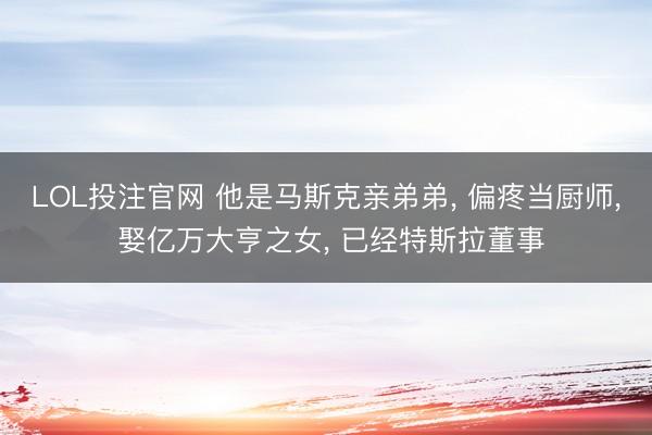 LOL投注官网 他是马斯克亲弟弟, 偏疼当厨师, 娶亿万大亨之女, 已经特斯拉董事