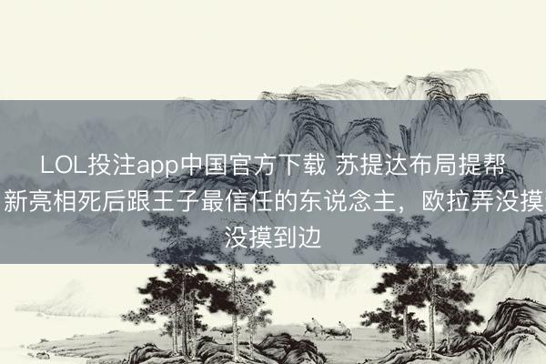 LOL投注app中国官方下载 苏提达布局提帮功，新亮相死后跟王子最信任的东说念主，欧拉弄没摸到边