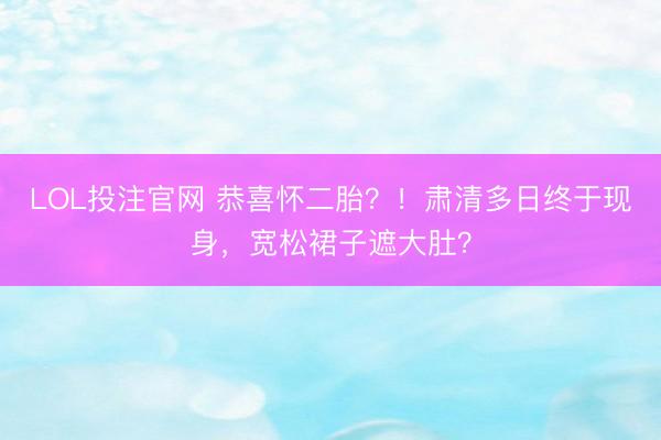 LOL投注官网 恭喜怀二胎？！肃清多日终于现身，宽松裙子遮大肚？