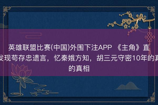 英雄联盟比赛(中国)外围下注APP 《主角》直到发现苟存忠遗言，忆秦娥方知，胡三元守密10年的真相