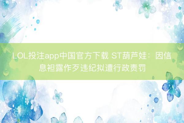 LOL投注app中国官方下载 ST葫芦娃：因信息袒露作歹违纪拟遭行政责罚