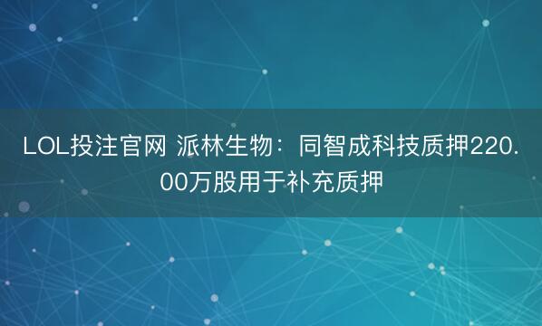 LOL投注官网 派林生物：同智成科技质押220.00万股用于补充质押