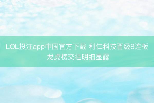LOL投注app中国官方下载 利仁科技晋级8连板 龙虎榜交往明细显露