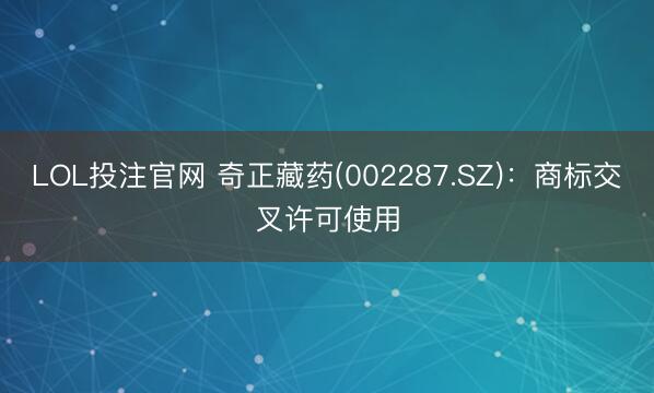 LOL投注官网 奇正藏药(002287.SZ)：商标交叉许可使用